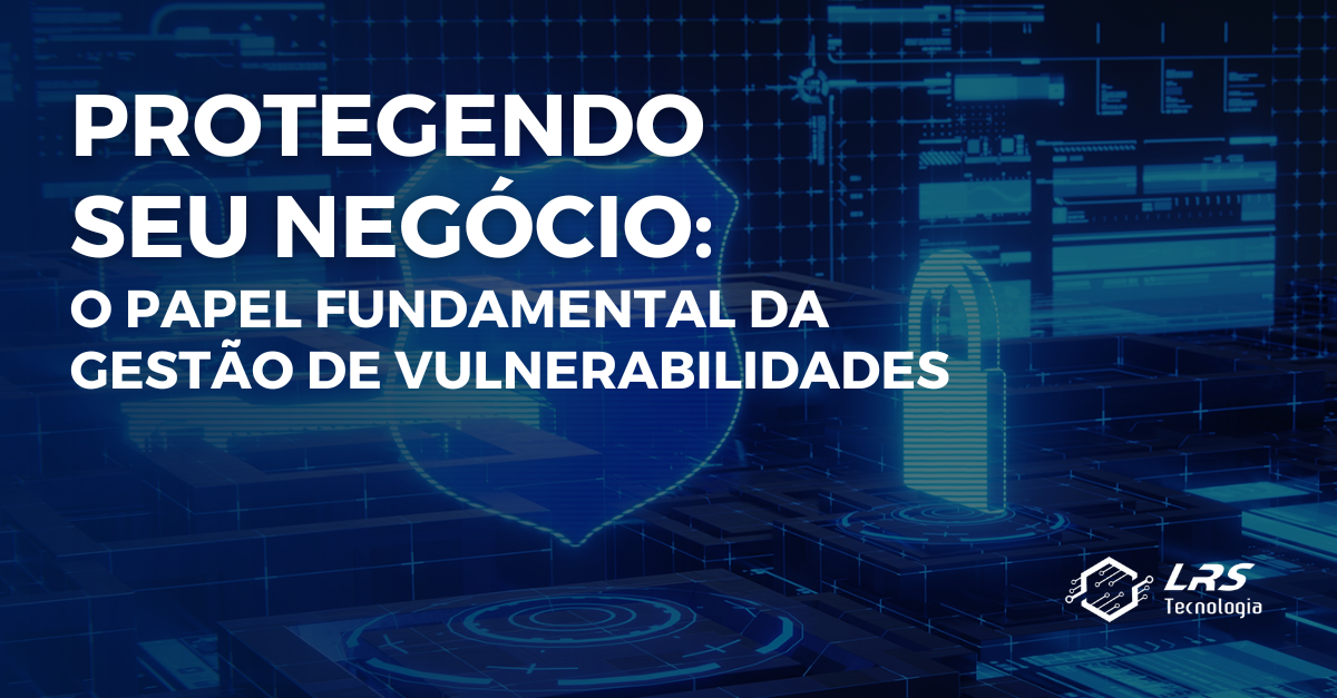 O papel fundamental da Gestão de Vulnerabilidades na Era Digital: Protegendo seu negócio