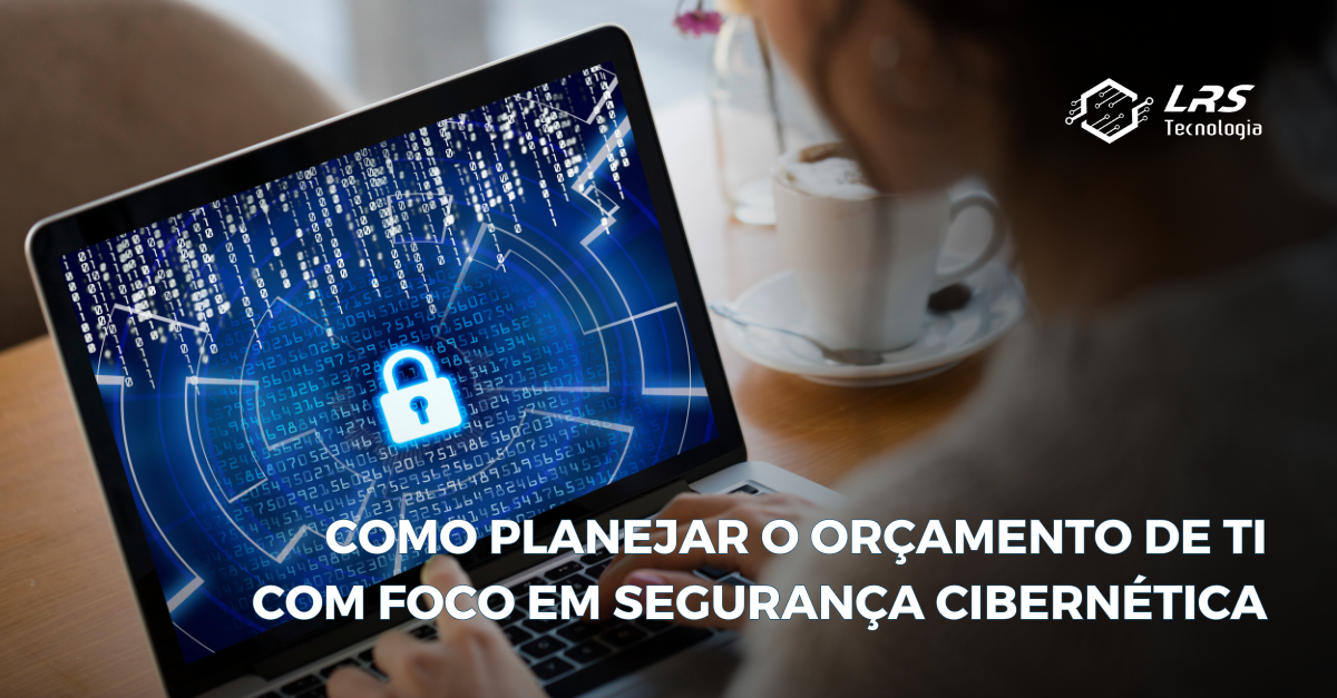 Como planejar o orçamento de TI com foco em segurança cibernética.